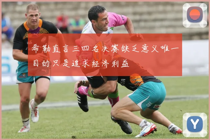 希勒直言三四名决赛缺乏意义唯一目的只是追求经济利益