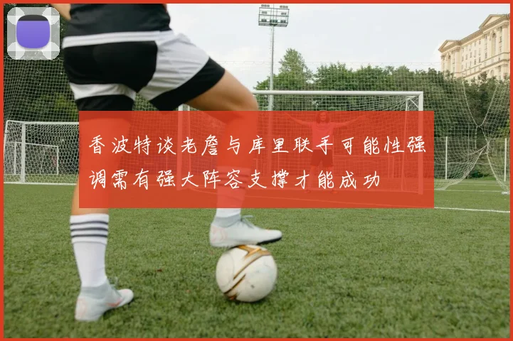香波特谈老詹与库里联手可能性强调需有强大阵容支撑才能成功