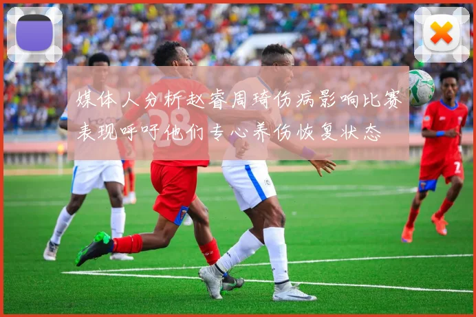媒体人分析赵睿周琦伤病影响比赛表现呼吁他们专心养伤恢复状态