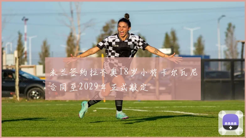 米兰签约拉齐奥18岁小将卡尔瓦尼合同至2029年正式敲定
