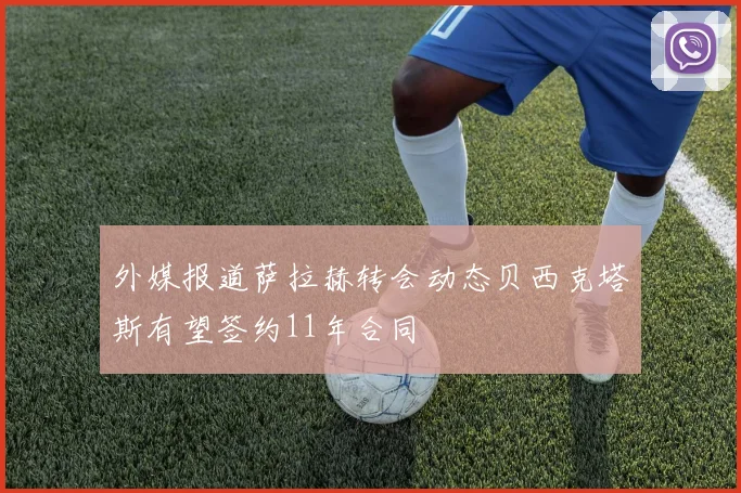 外媒报道萨拉赫转会动态贝西克塔斯有望签约11年合同