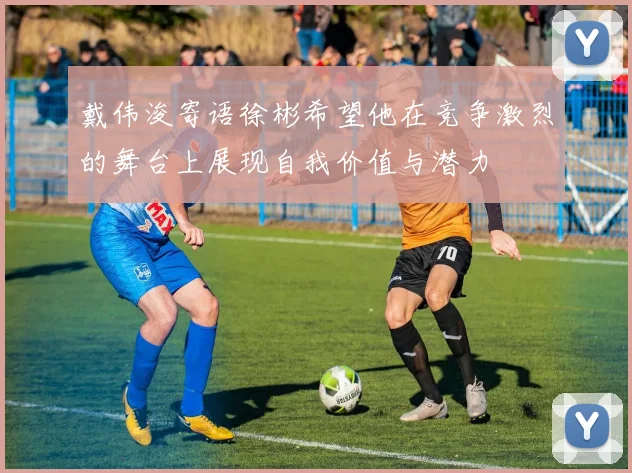 戴伟浚寄语徐彬希望他在竞争激烈的舞台上展现自我价值与潜力