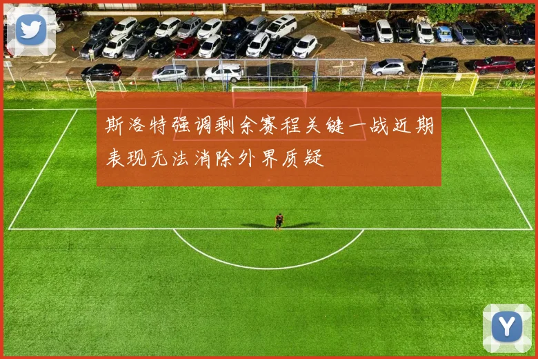 斯洛特强调剩余赛程关键一战近期表现无法消除外界质疑