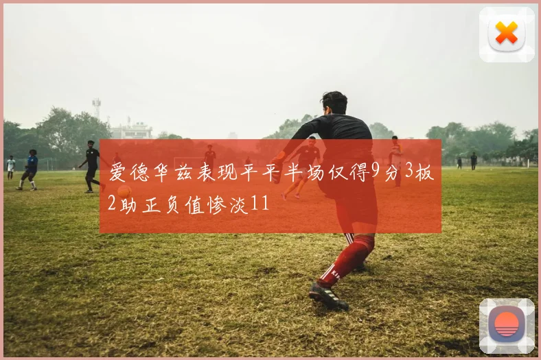 爱德华兹表现平平半场仅得9分3板2助正负值惨淡11