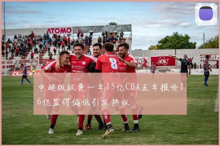 中超版权费一年15亿CBA五年报价16亿显得偏低引发热议