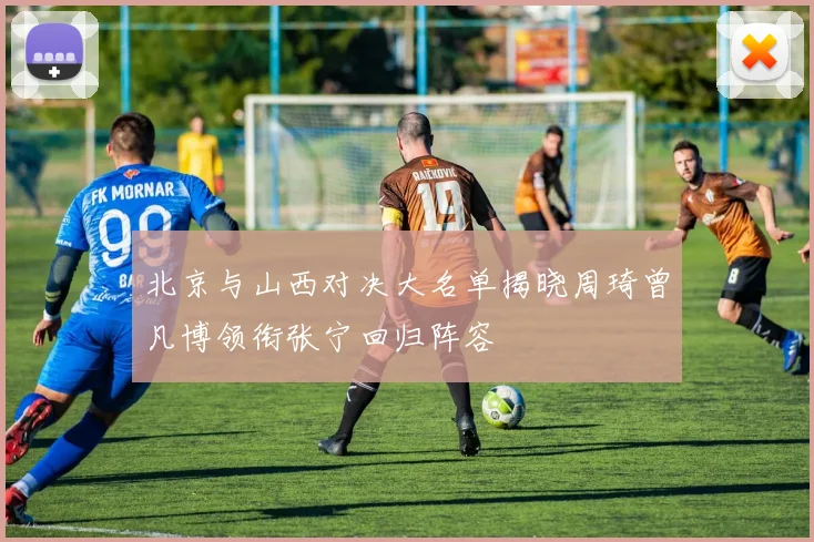 北京与山西对决大名单揭晓周琦曾凡博领衔张宁回归阵容