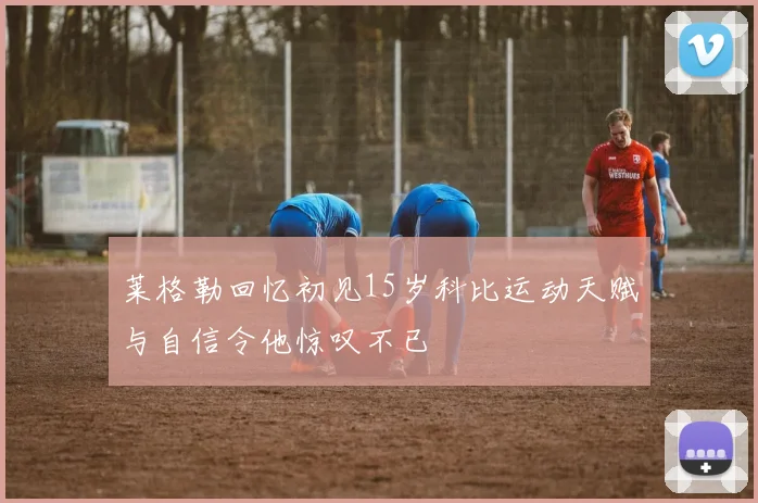 莱格勒回忆初见15岁科比运动天赋与自信令他惊叹不已