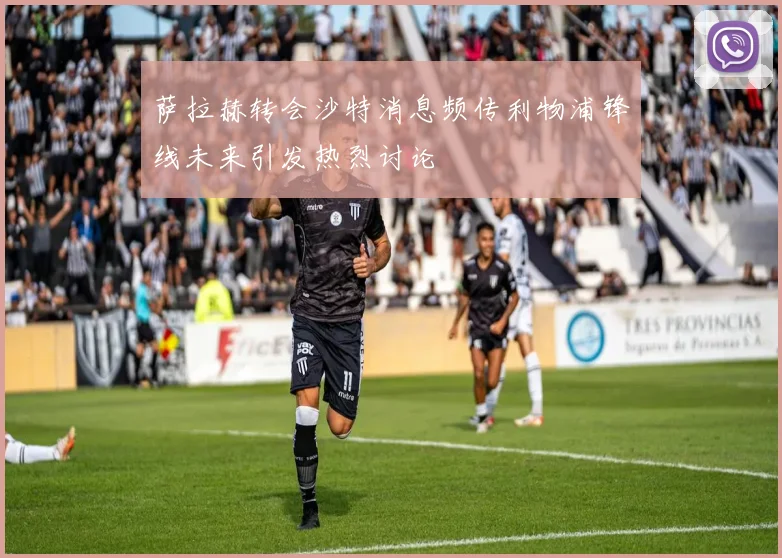 萨拉赫转会沙特消息频传利物浦锋线未来引发热烈讨论