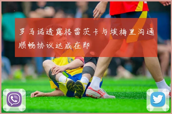 罗马诺透露格雷茨卡与埃梅里沟通顺畅协议达成在即