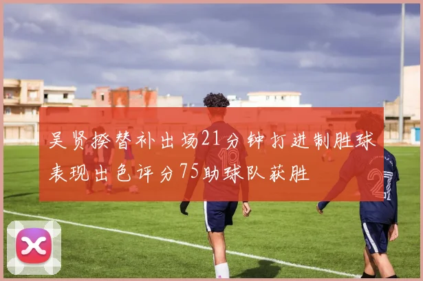 吴贤揆替补出场21分钟打进制胜球表现出色评分75助球队获胜