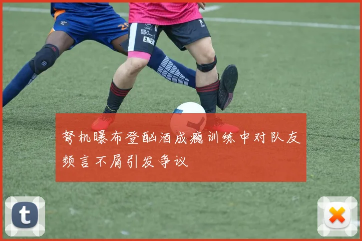 弩机曝布登酗酒成瘾训练中对队友频言不屑引发争议