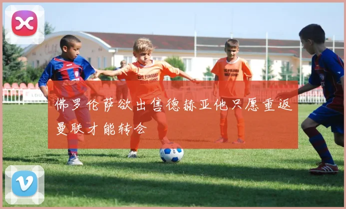佛罗伦萨欲出售德赫亚他只愿重返曼联才能转会