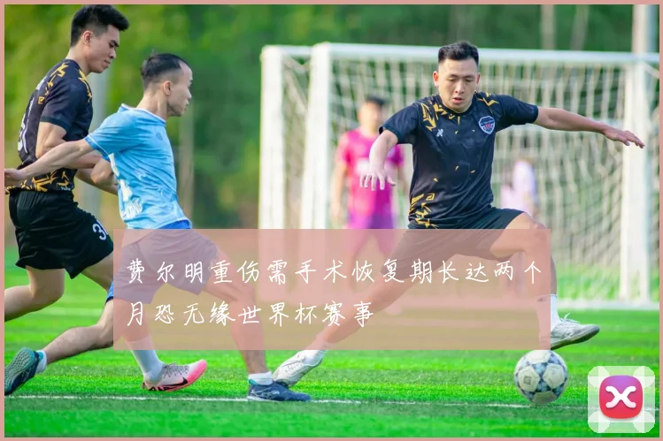 费尔明重伤需手术恢复期长达两个月恐无缘世界杯赛事