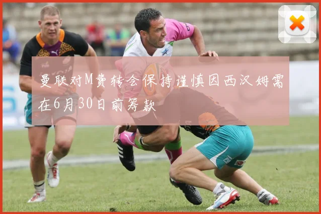 曼联对M费转会保持谨慎因西汉姆需在6月30日前筹款